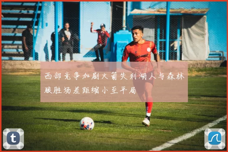 西部竞争加剧火箭失利湖人与森林狼胜场差距缩小至平局