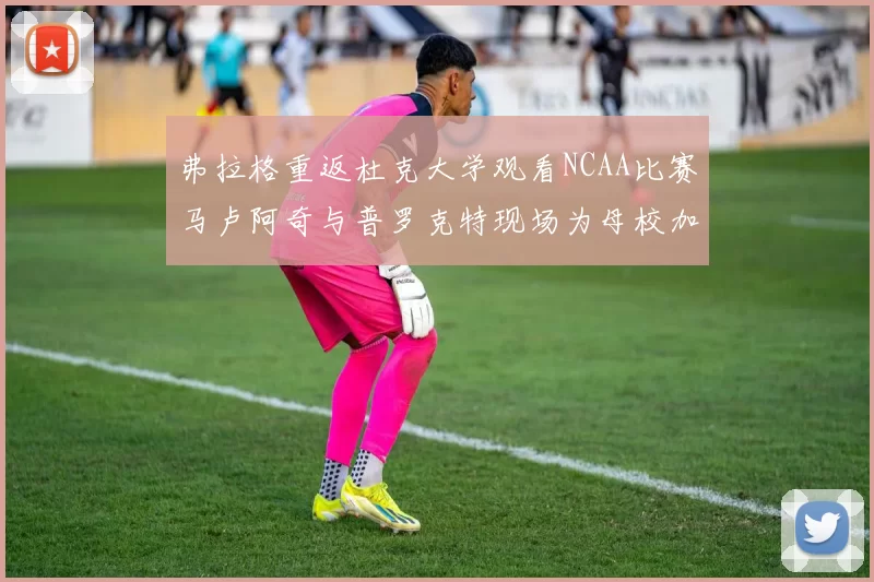 弗拉格重返杜克大学观看NCAA比赛马卢阿奇与普罗克特现场为母校加油助威